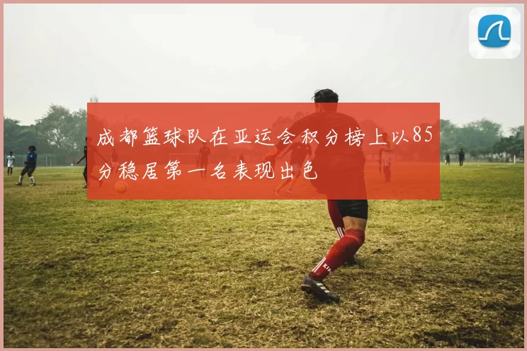成都篮球队在亚运会积分榜上以85分稳居第一名表现出色