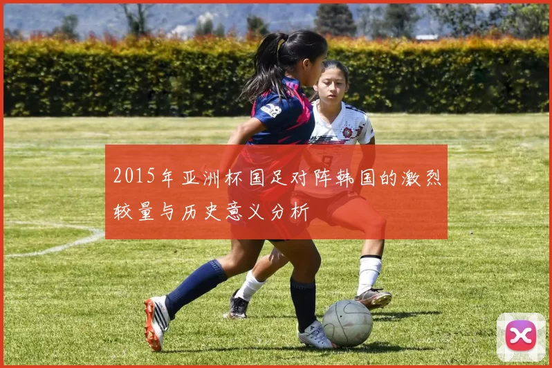 2015年亚洲杯国足对阵韩国的激烈较量与历史意义分析
