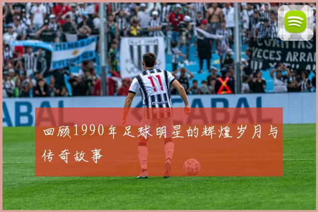 回顾1990年足球明星的辉煌岁月与传奇故事
