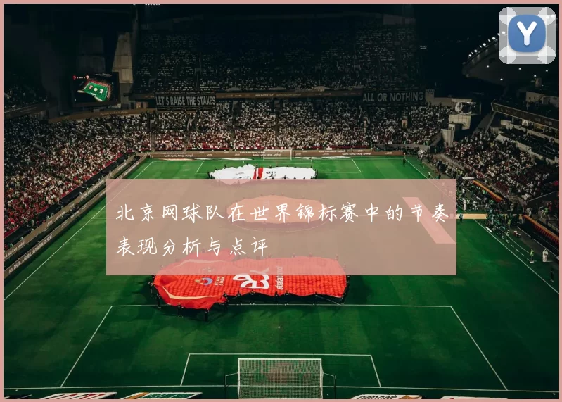 北京网球队在世界锦标赛中的节奏表现分析与点评