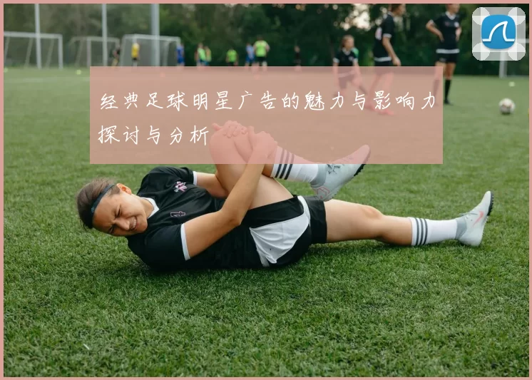 经典足球明星广告的魅力与影响力探讨与分析