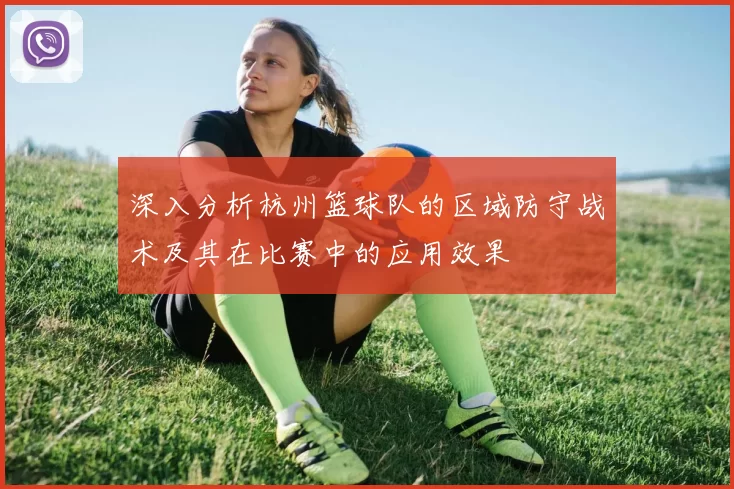 深入分析杭州篮球队的区域防守战术及其在比赛中的应用效果