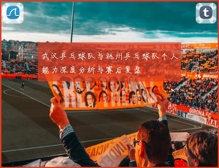 武汉乒乓球队与杭州乒乓球队个人能力深度分析与赛后复盘