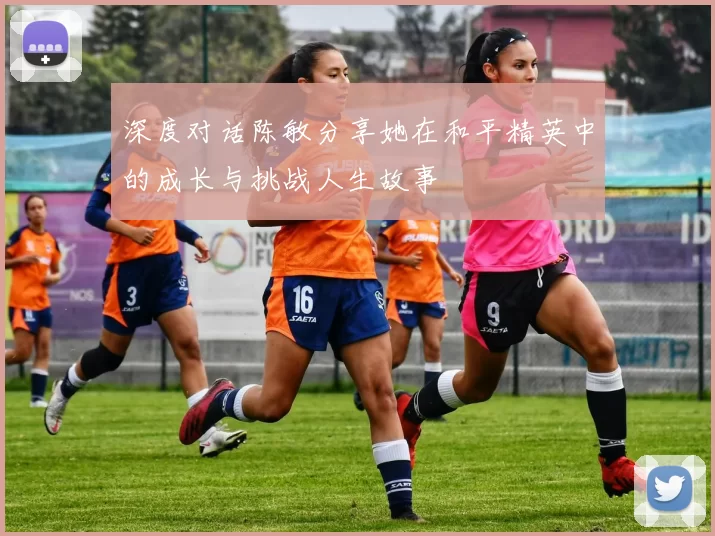 深度对话陈敏分享她在和平精英中的成长与挑战人生故事