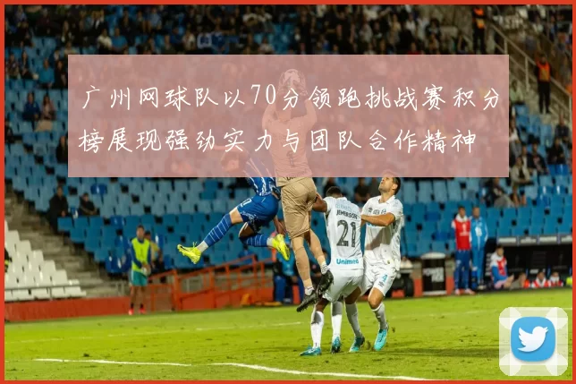 广州网球队以70分领跑挑战赛积分榜展现强劲实力与团队合作精神
