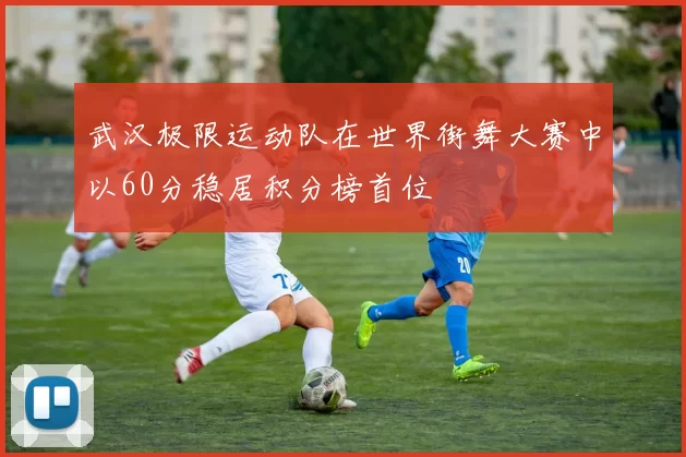 武汉极限运动队在世界街舞大赛中以60分稳居积分榜首位