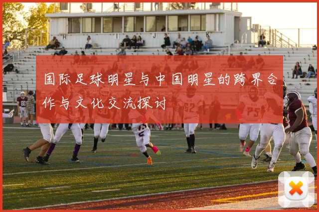 国际足球明星与中国明星的跨界合作与文化交流探讨