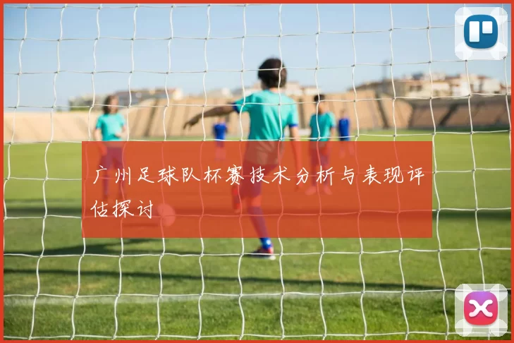 广州足球队杯赛技术分析与表现评估探讨