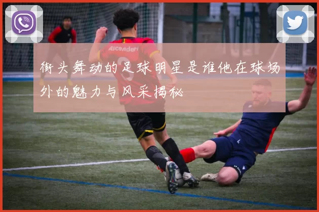 街头舞动的足球明星是谁他在球场外的魅力与风采揭秘