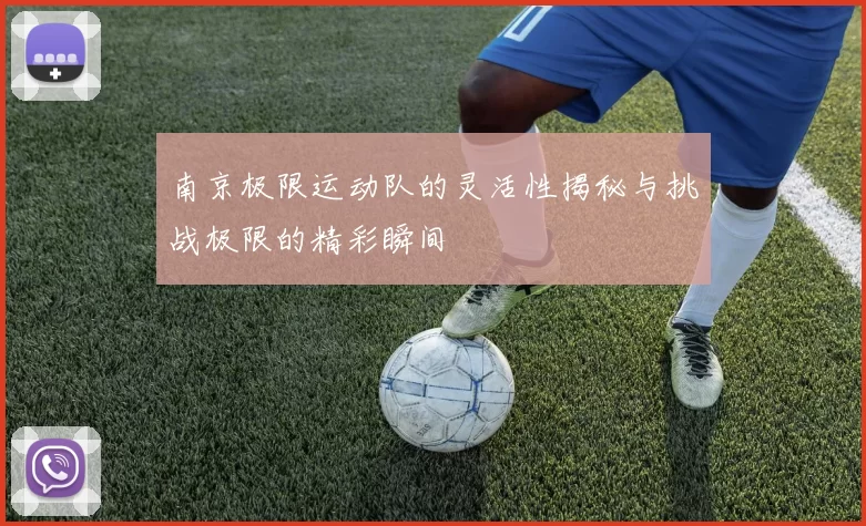 南京极限运动队的灵活性揭秘与挑战极限的精彩瞬间