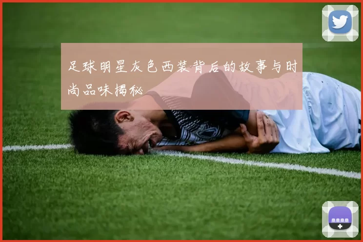 足球明星灰色西装背后的故事与时尚品味揭秘