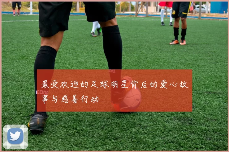 最受欢迎的足球明星背后的爱心故事与慈善行动