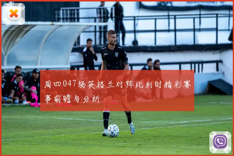 周四047场英格兰对阵比利时精彩赛事前瞻与分析