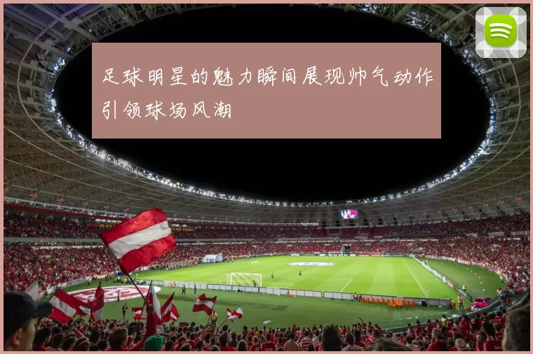 足球明星的魅力瞬间展现帅气动作引领球场风潮