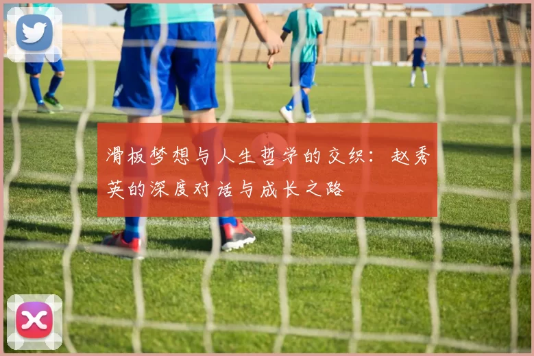 滑板梦想与人生哲学的交织：赵秀英的深度对话与成长之路