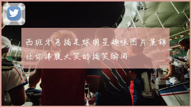西班牙恶搞足球明星趣味图片集锦让你捧腹大笑的搞笑瞬间
