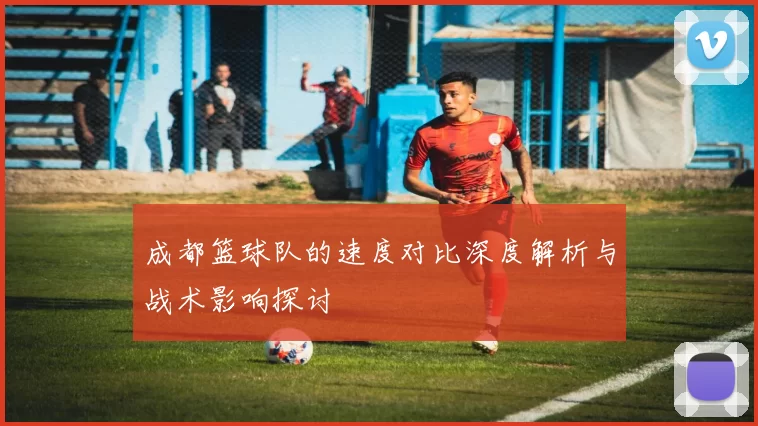 成都篮球队的速度对比深度解析与战术影响探讨