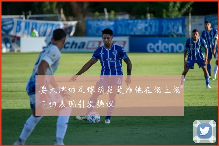耍大牌的足球明星是谁他在场上场下的表现引发热议