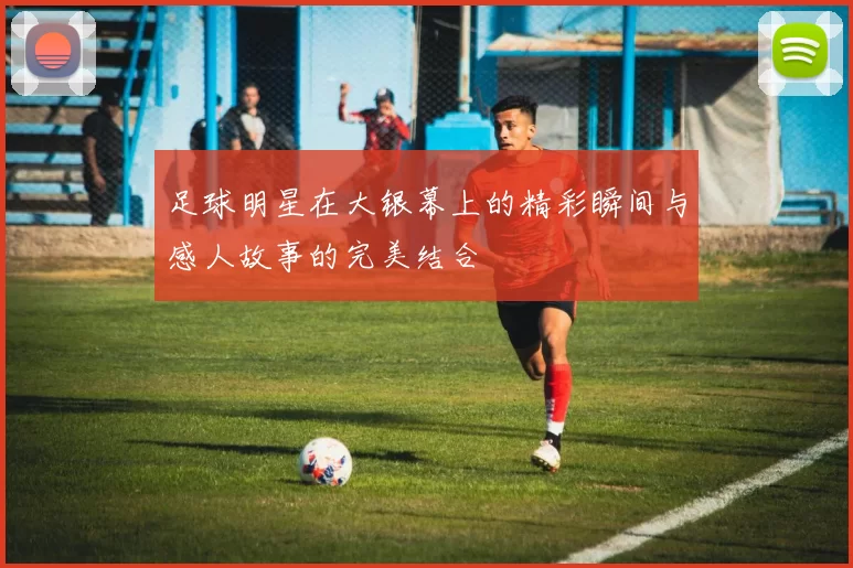 足球明星在大银幕上的精彩瞬间与感人故事的完美结合