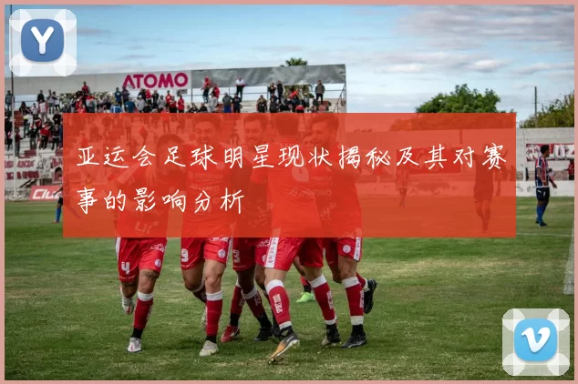 亚运会足球明星现状揭秘及其对赛事的影响分析