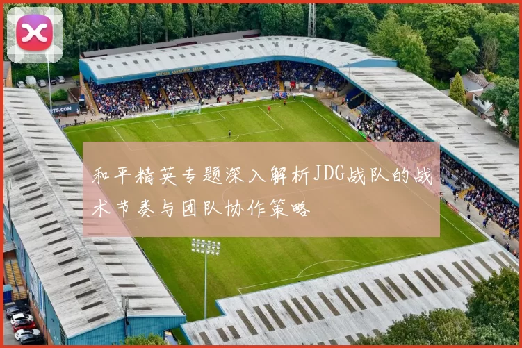 和平精英专题深入解析JDG战队的战术节奏与团队协作策略