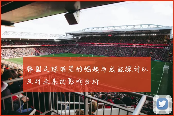 韩国足球明星的崛起与成就探讨以及对未来的影响分析