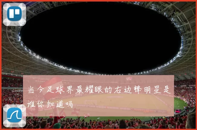当今足球界最耀眼的右边锋明星是谁你知道吗
