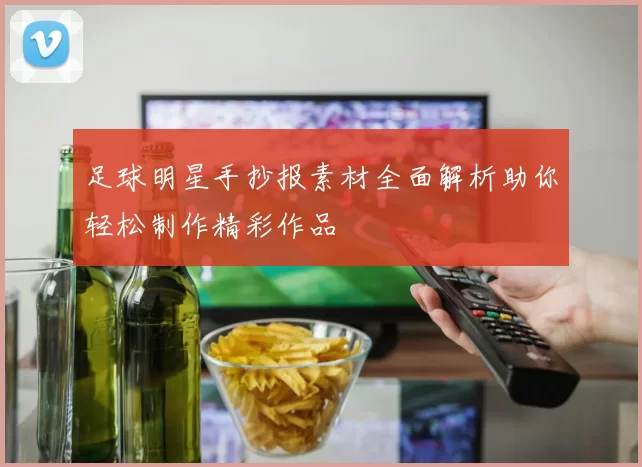 足球明星手抄报素材全面解析助你轻松制作精彩作品