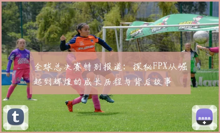 全球总决赛特别报道：探秘FPX从崛起到辉煌的成长历程与背后故事