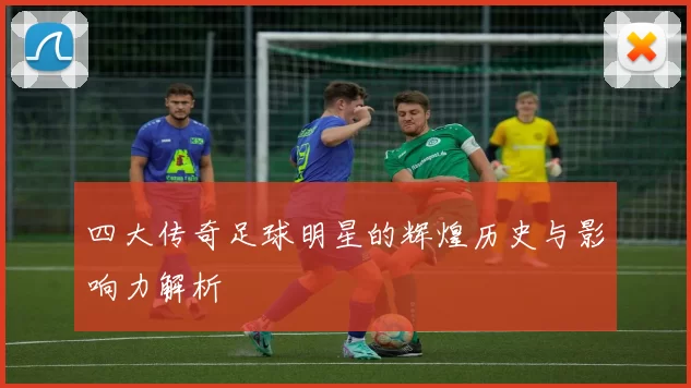 四大传奇足球明星的辉煌历史与影响力解析