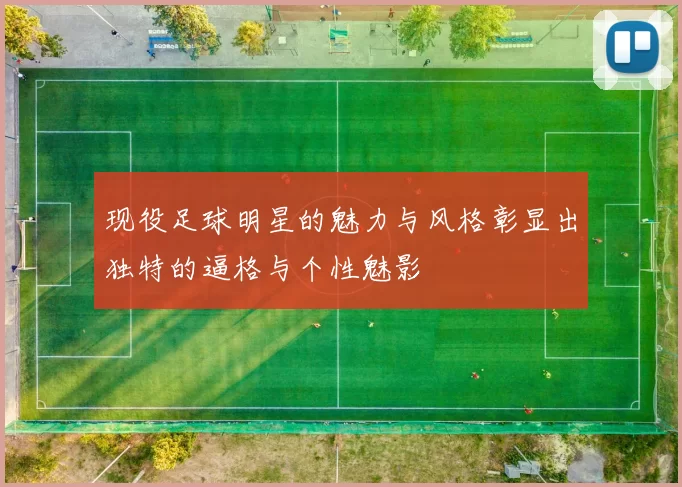 现役足球明星的魅力与风格彰显出独特的逼格与个性魅影