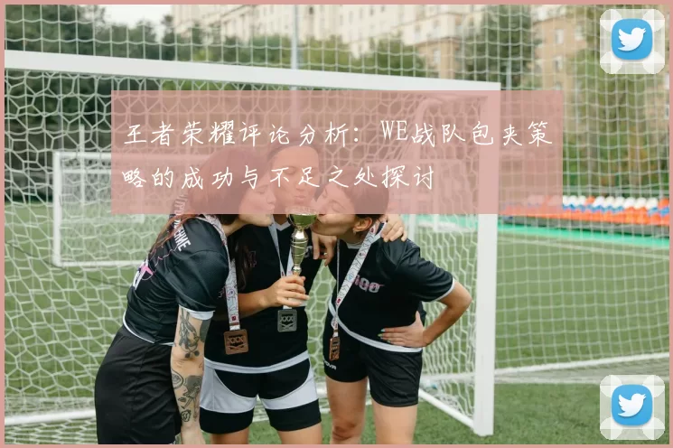 王者荣耀评论分析：WE战队包夹策略的成功与不足之处探讨