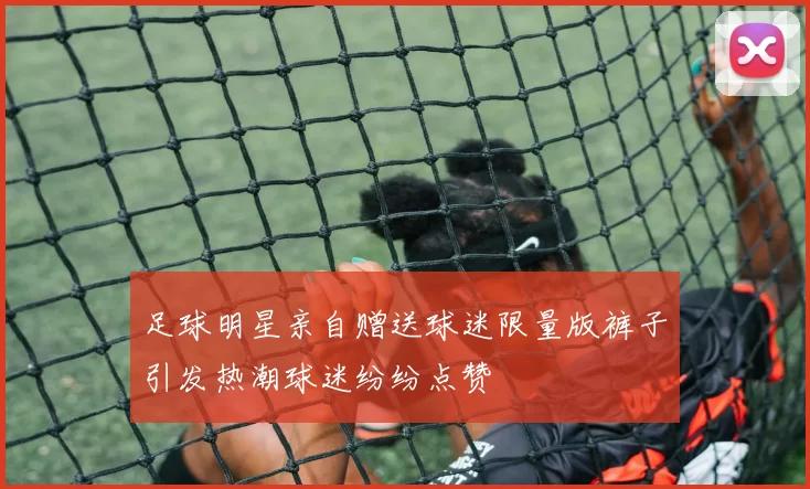 足球明星亲自赠送球迷限量版裤子引发热潮球迷纷纷点赞