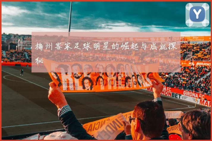 梅州客家足球明星的崛起与成就探秘