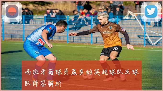 西班牙籍球员最多的英超球队及球队阵容解析