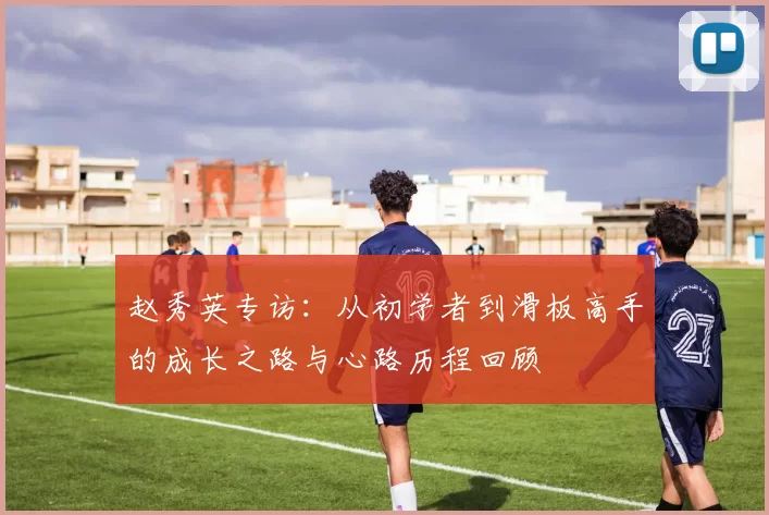 赵秀英专访：从初学者到滑板高手的成长之路与心路历程回顾