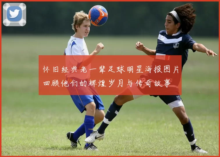 怀旧经典老一辈足球明星海报图片回顾他们的辉煌岁月与传奇故事