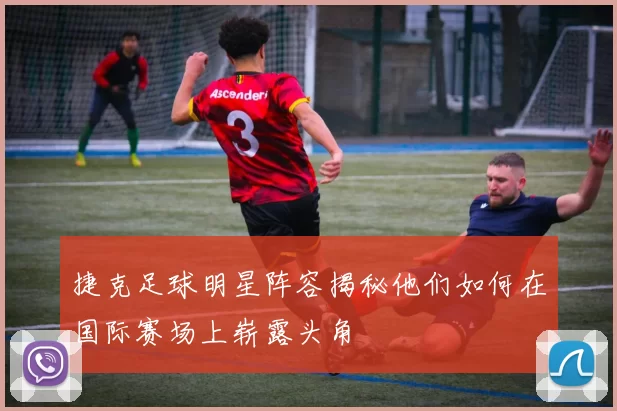 捷克足球明星阵容揭秘他们如何在国际赛场上崭露头角
