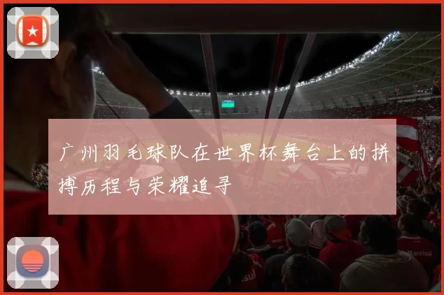 广州羽毛球队在世界杯舞台上的拼搏历程与荣耀追寻