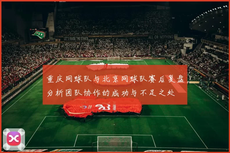 重庆网球队与北京网球队赛后复盘分析团队协作的成功与不足之处