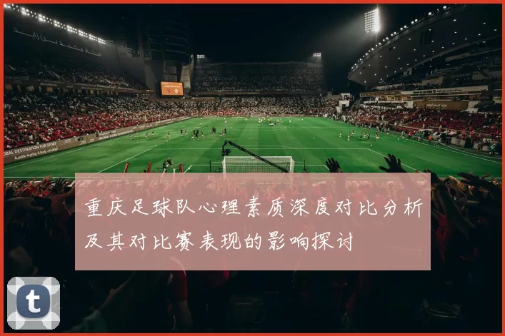 重庆足球队心理素质深度对比分析及其对比赛表现的影响探讨