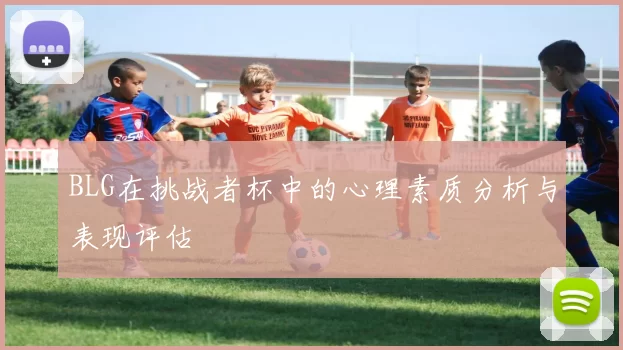 BLG在挑战者杯中的心理素质分析与表现评估