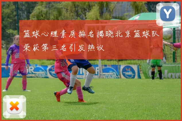 篮球心理素质排名揭晓北京篮球队荣获第三名引发热议