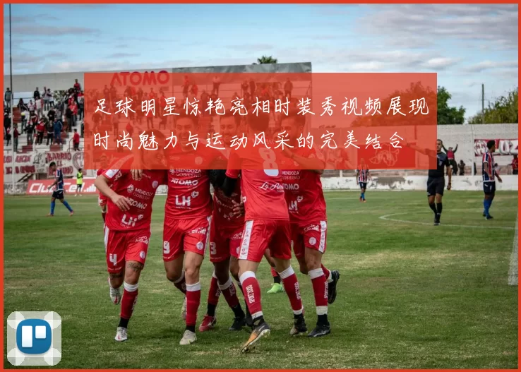 足球明星惊艳亮相时装秀视频展现时尚魅力与运动风采的完美结合