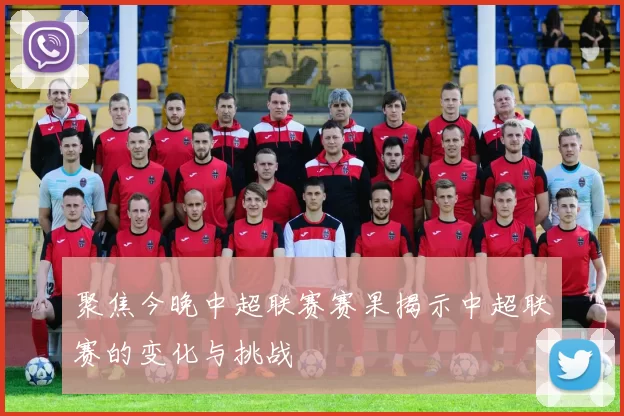 聚焦今晚中超联赛赛果揭示中超联赛的变化与挑战