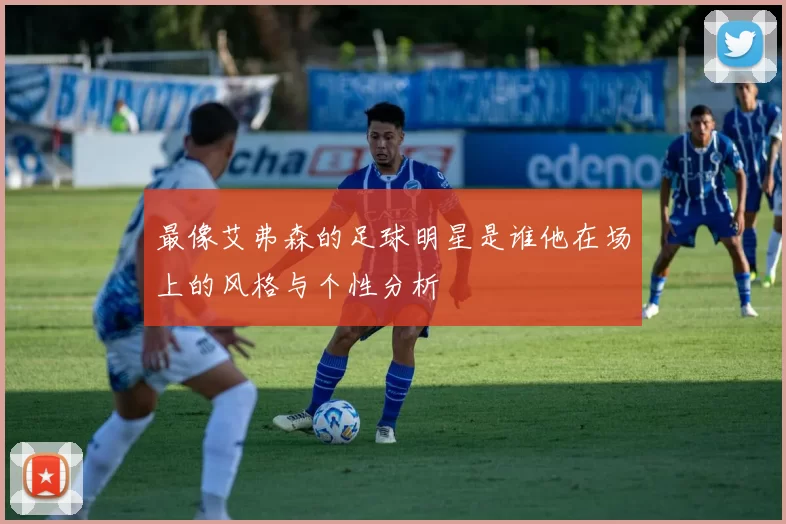 最像艾弗森的足球明星是谁他在场上的风格与个性分析