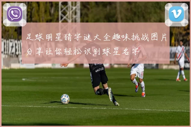 足球明星猜字谜大全趣味挑战图片分享让你轻松识别球星名字