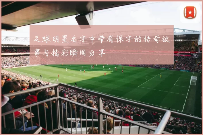 足球明星名字中带有保字的传奇故事与精彩瞬间分享