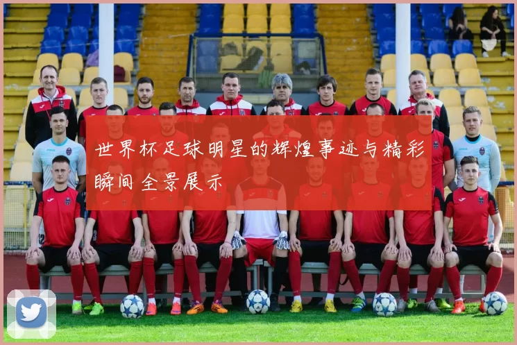 世界杯足球明星的辉煌事迹与精彩瞬间全景展示