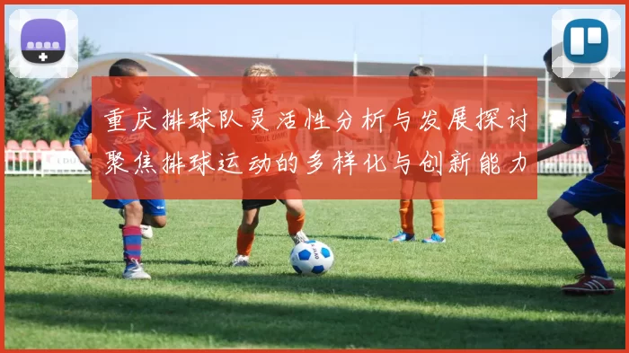 重庆排球队灵活性分析与发展探讨聚焦排球运动的多样化与创新能力